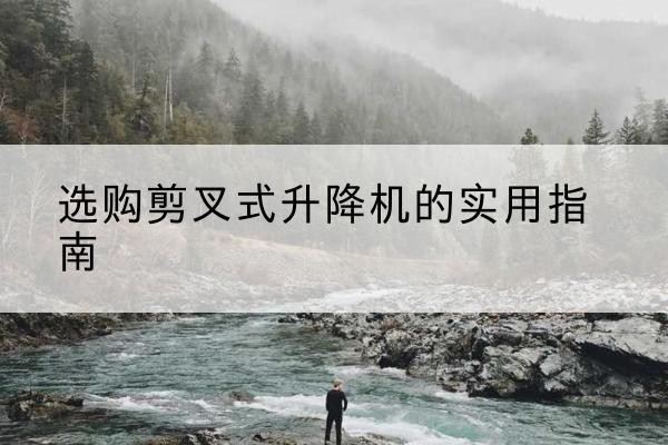 丰台区剪叉式升降机怎么选-选购剪叉式升降机的实用指南