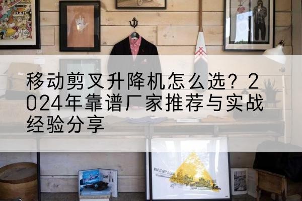 丰台区升降平台厂家推荐-移动剪叉升降机怎么选？2024年靠谱厂家推荐与实战经验分享