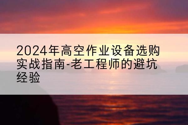 丰台区高空作业升降机厂家推荐-2024年高空作业设备选购实战指南-老工程师的避坑经验