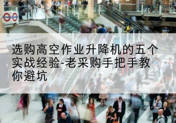 丰台区高空作业升降机厂家-选购高空作业升降机的五个实战经验-老采购手把手教你避坑