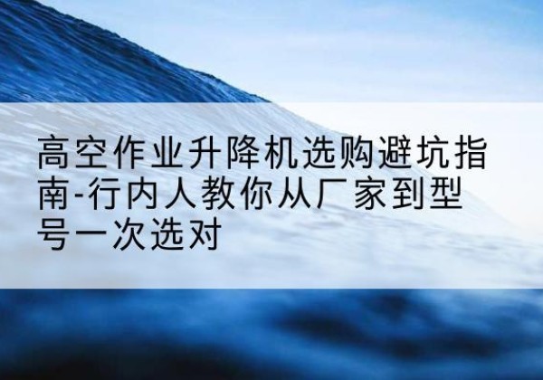丰台区升降平台厂家-高空作业升降机选购避坑指南-行内人教你从厂家到型号一次选对