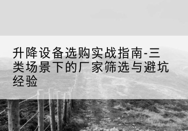 丰台区移动式升降机厂家推荐-升降设备选购实战指南-三类场景下的厂家筛选与避坑经验
