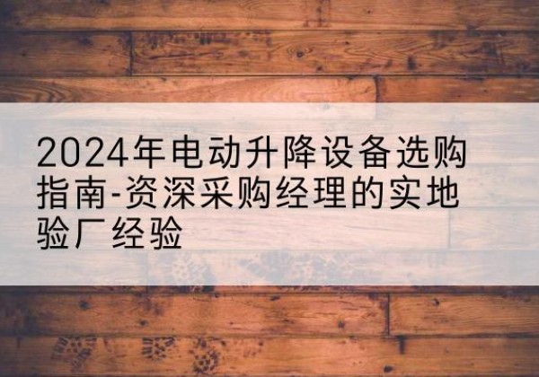 丰台区电动剪叉升降平台厂家-2024年电动升降设备选购指南-资深采购经理的实地验厂经验