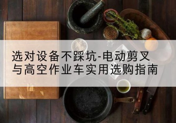 丰台区电动剪叉升降平台怎么选-选对设备不踩坑-电动剪叉与高空作业车实用选购指南