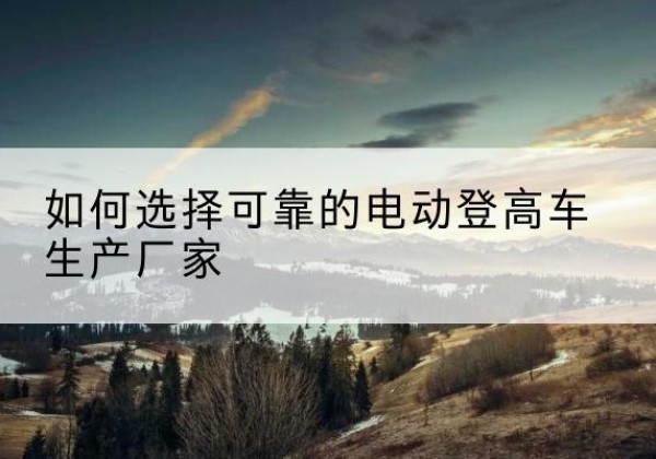 丰台区电动登高车厂家-如何选择可靠的电动登高车生产厂家