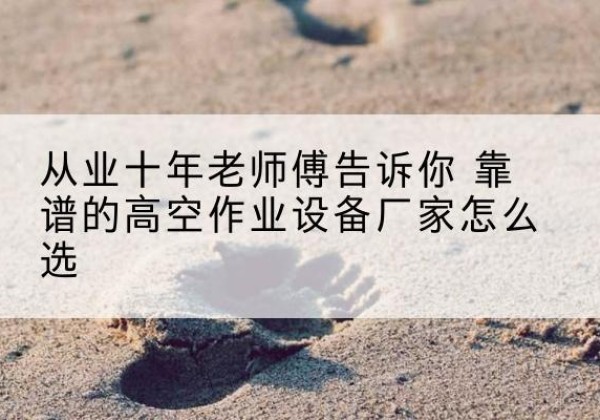 丰台区高空作业升降机厂家推荐-从业十年老师傅告诉你 靠谱的高空作业设备厂家怎么选