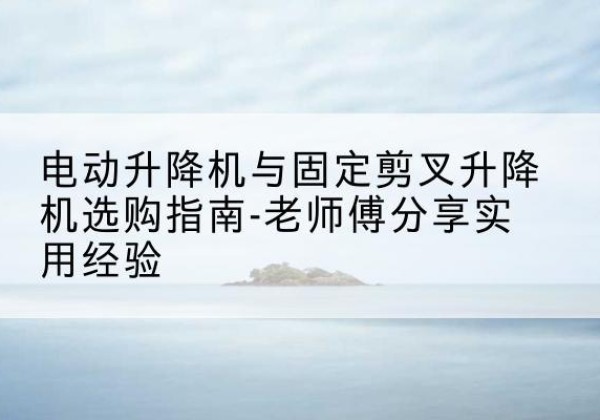 丰台区电动升降机怎么选-电动升降机与固定剪叉升降机选购指南-老师傅分享实用经验