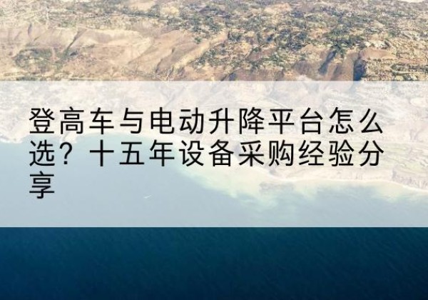 丰台区登高车厂家厂家-登高车与电动升降平台怎么选？十五年设备采购经验分享