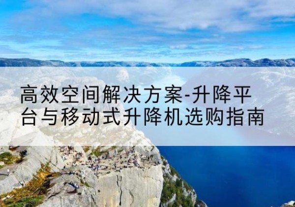 丰台区升降平台厂家-*空间解决方案-升降平台与移动式升降机选购指南