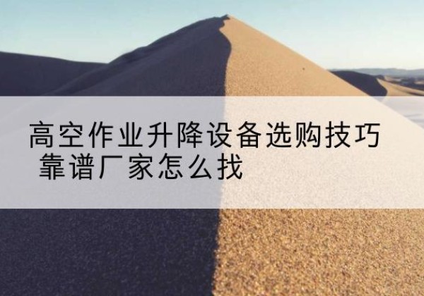 丰台区电动升降平台厂家推荐-高空作业升降设备选购技巧 靠谱厂家怎么找