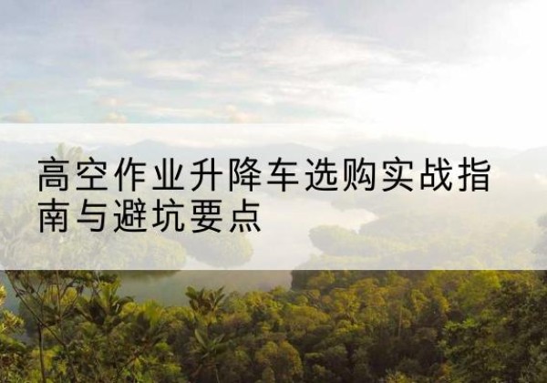 丰台区升降车怎么选-高空作业升降车选购实战指南与避坑要点