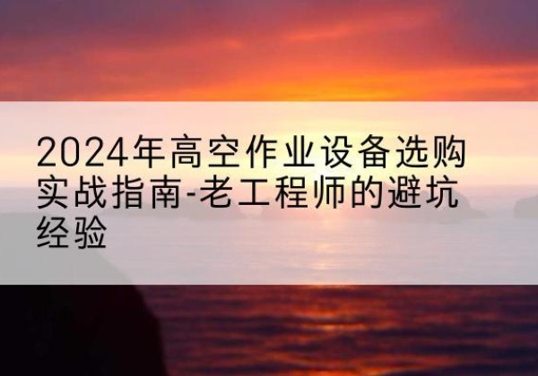 丰台区高空作业升降机厂家推荐-2024年高空作业设备选购实战指南-老工程师的避坑经验